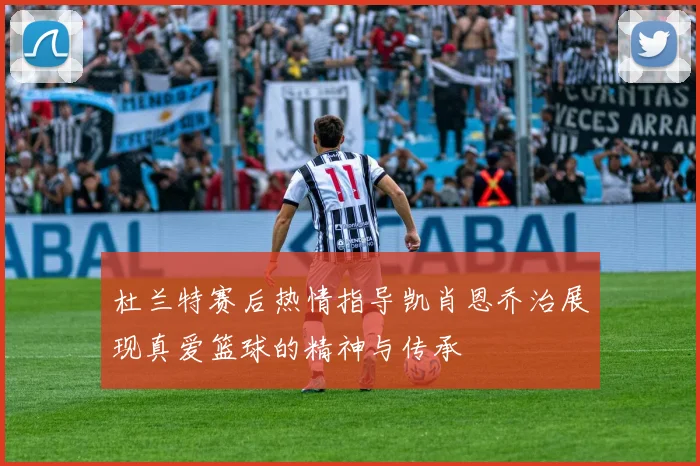 杜兰特赛后热情指导凯肖恩乔治展现真爱篮球的精神与传承