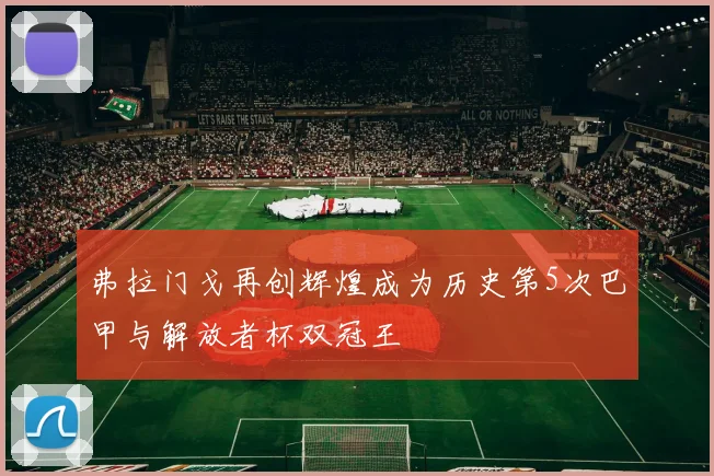 弗拉门戈再创辉煌成为历史第5次巴甲与解放者杯双冠王