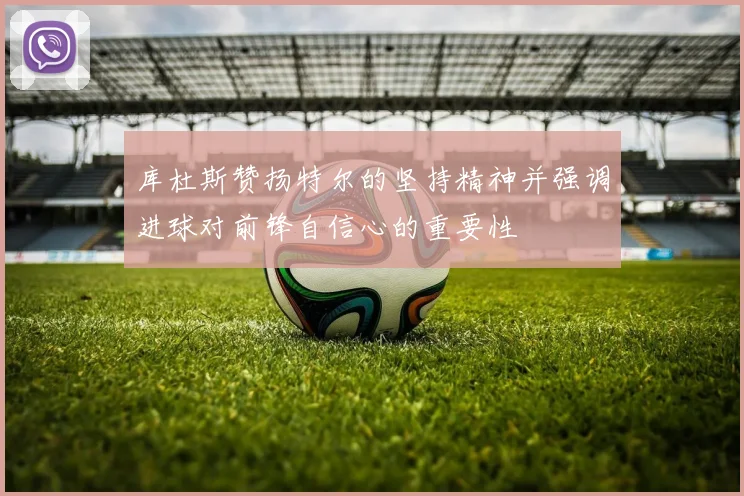 库杜斯赞扬特尔的坚持精神并强调进球对前锋自信心的重要性