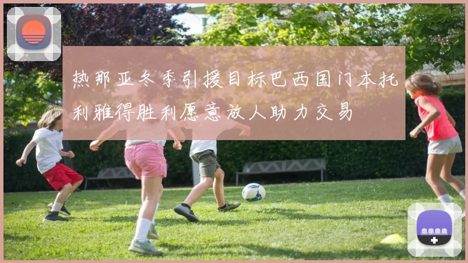 热那亚冬季引援目标巴西国门本托利雅得胜利愿意放人助力交易