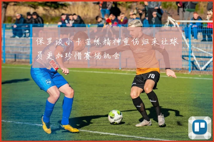 保罗谈小卡苦练精神重伤归来让球员更加珍惜赛场机会