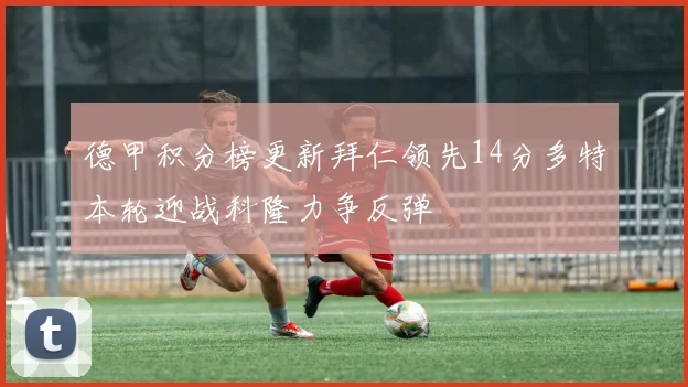 德甲积分榜更新拜仁领先14分多特本轮迎战科隆力争反弹