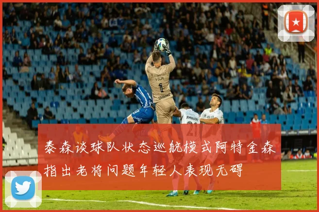 泰森谈球队状态巡航模式阿特金森指出老将问题年轻人表现无碍