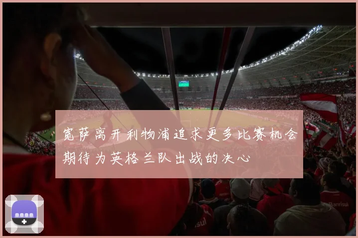 宽萨离开利物浦追求更多比赛机会期待为英格兰队出战的决心