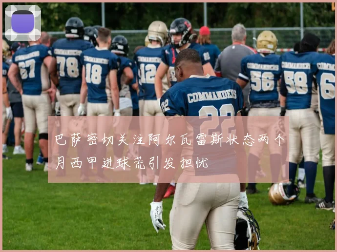 巴萨密切关注阿尔瓦雷斯状态两个月西甲进球荒引发担忧