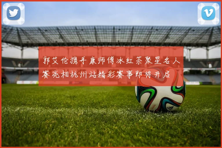 郭艾伦携手康师傅冰红茶聚星名人赛亮相杭州站精彩赛事即将开启