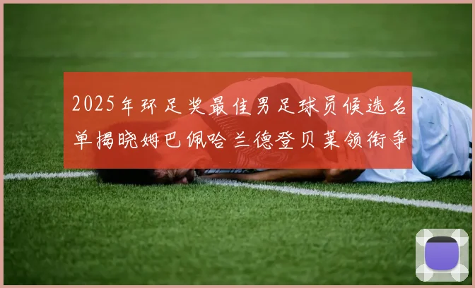 2025年环足奖最佳男足球员候选名单揭晓姆巴佩哈兰德登贝莱领衔争夺荣耀