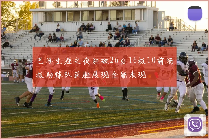 巴洛生涯之夜狂砍26分16板10前场板助球队获胜展现全能表现
