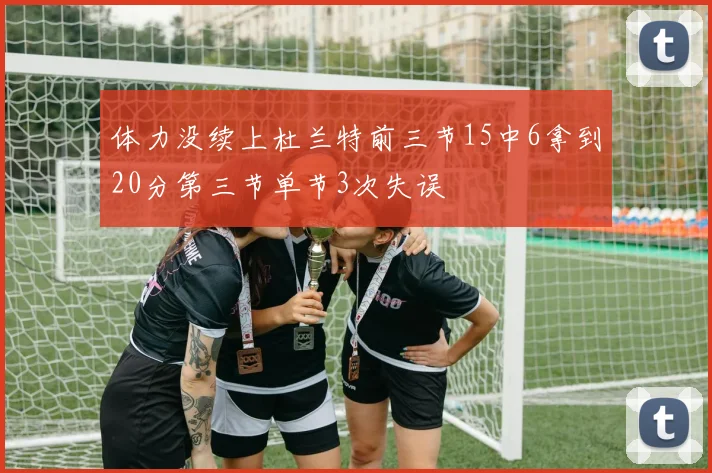 体力没续上杜兰特前三节15中6拿到20分第三节单节3次失误