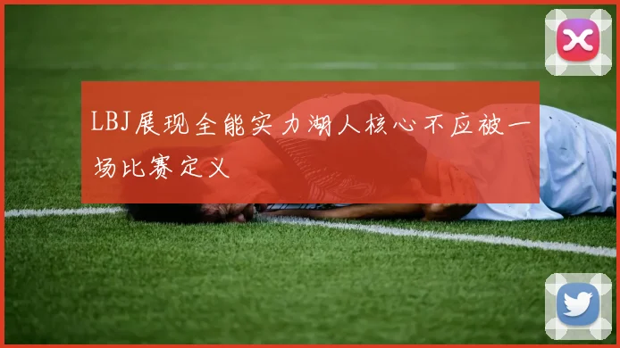 LBJ展现全能实力湖人核心不应被一场比赛定义