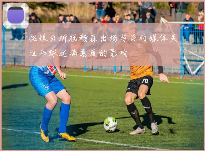 拓媒分析杨瀚森出场与否对媒体关注和球迷满意度的影响