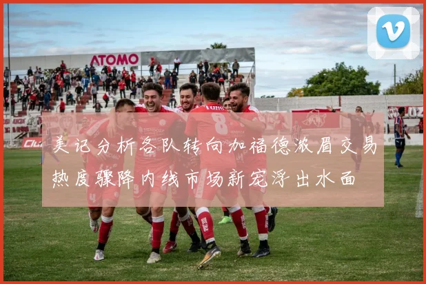 美记分析各队转向加福德浓眉交易热度骤降内线市场新宠浮出水面