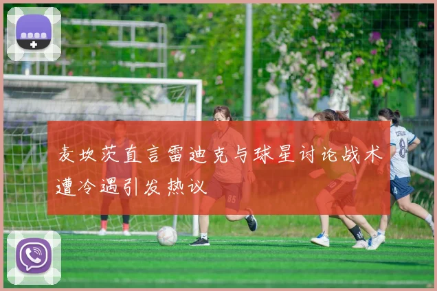 麦坎茨直言雷迪克与球星讨论战术遭冷遇引发热议