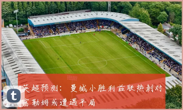 英超预测：曼城小胜利兹联热刺对富勒姆或遭遇平局