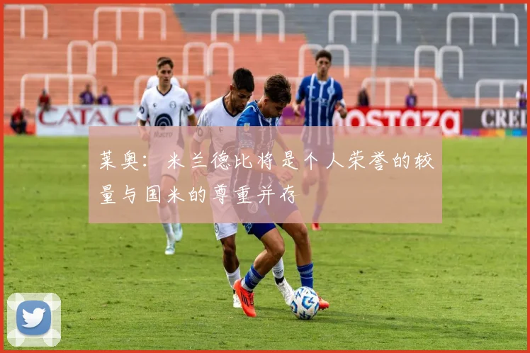 莱奥：米兰德比将是个人荣誉的较量与国米的尊重并存