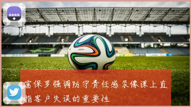 富保罗强调防守责任感录像课上直指客户失误的重要性