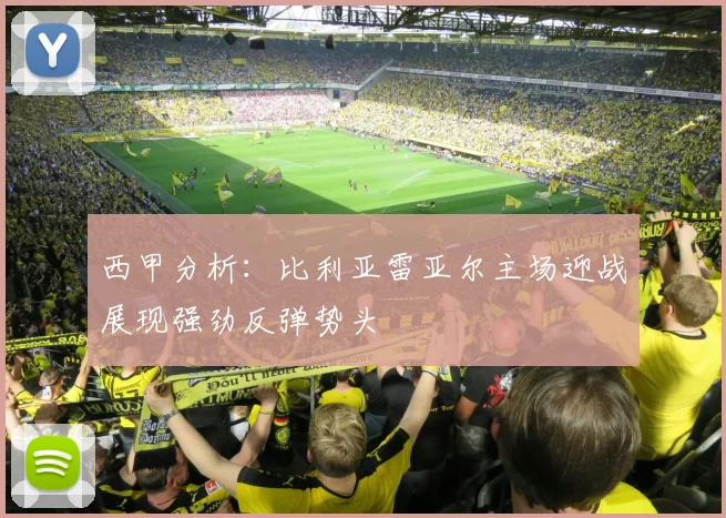 西甲分析：比利亚雷亚尔主场迎战展现强劲反弹势头