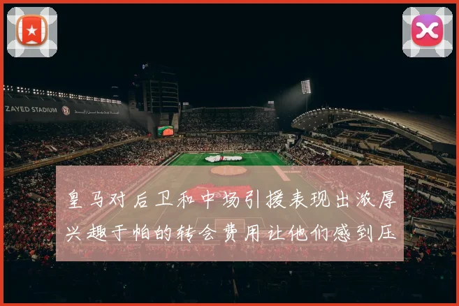皇马对后卫和中场引援表现出浓厚兴趣于帕的转会费用让他们感到压力