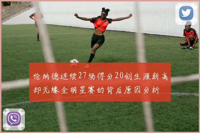 伦纳德连续27场得分20创生涯新高却无缘全明星赛的背后原因分析