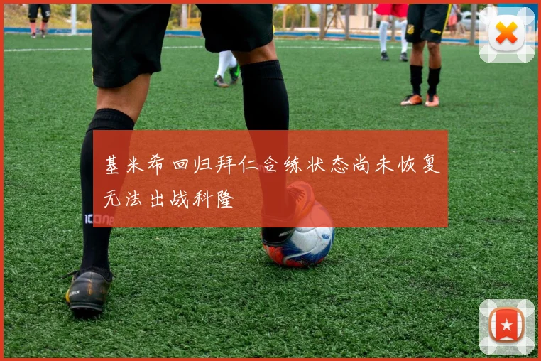 基米希回归拜仁合练状态尚未恢复无法出战科隆