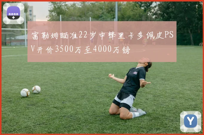 富勒姆瞄准22岁中锋里卡多佩皮PSV开价3500万至4000万镑