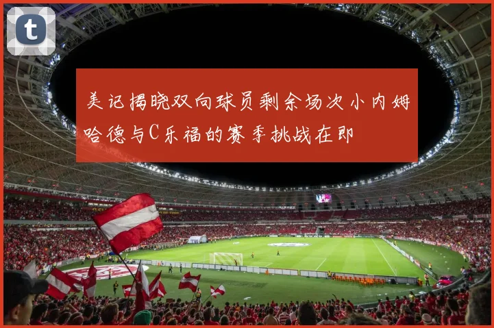 美记揭晓双向球员剩余场次小内姆哈德与C乐福的赛季挑战在即