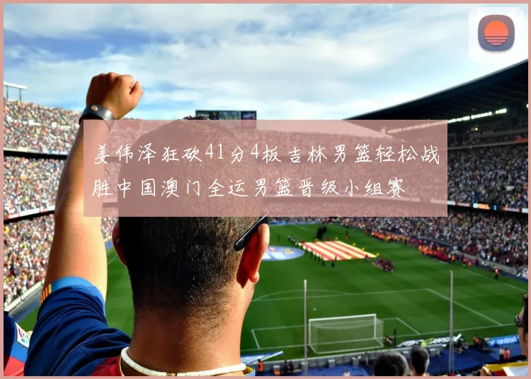 姜伟泽狂砍41分4板吉林男篮轻松战胜中国澳门全运男篮晋级小组赛