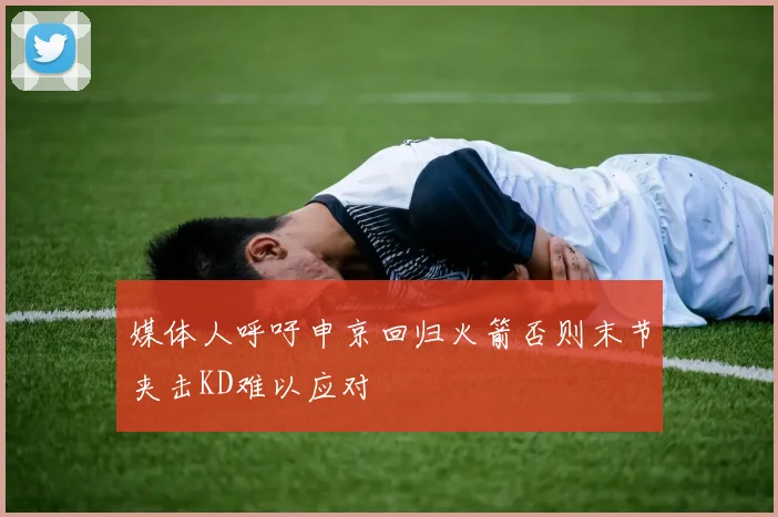 媒体人呼吁申京回归火箭否则末节夹击KD难以应对