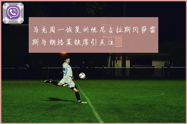 马竞周一恢复训练尼古拉斯冈萨雷斯与朗格莱缺席引关注