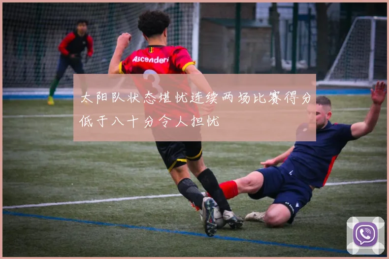 太阳队状态堪忧连续两场比赛得分低于八十分令人担忧