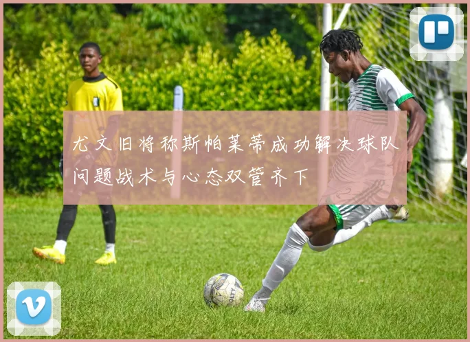 尤文旧将称斯帕莱蒂成功解决球队问题战术与心态双管齐下