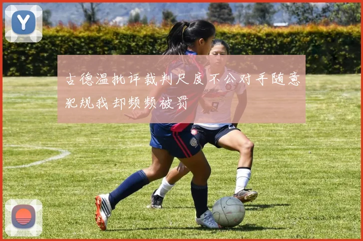 古德温批评裁判尺度不公对手随意犯规我却频频被罚