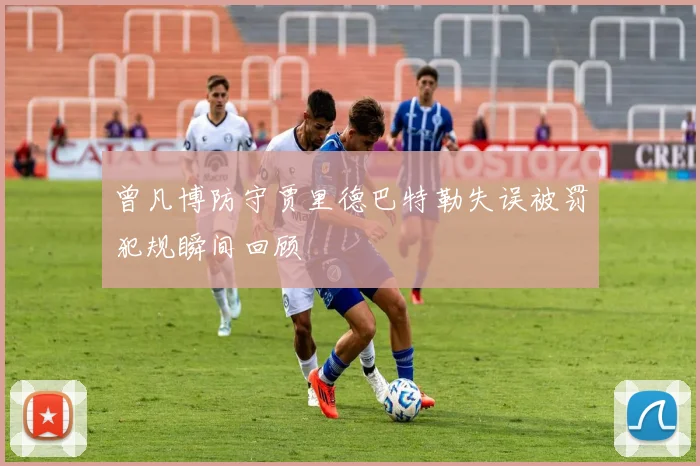 曾凡博防守贾里德巴特勒失误被罚犯规瞬间回顾
